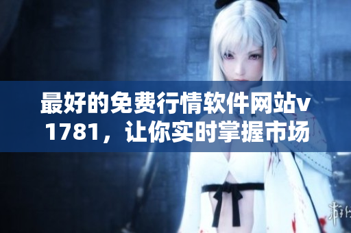 最好的免费行情软件网站v1781，让你实时掌握市场动态