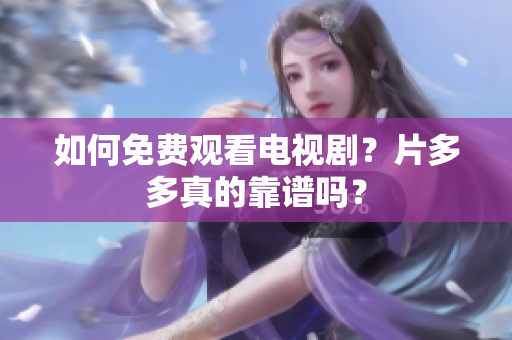 如何免费观看电视剧？片多多真的靠谱吗？