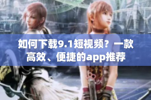 如何下载9.1短视频？一款高效、便捷的app推荐