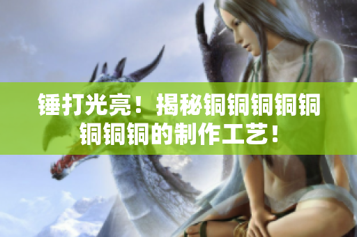 锤打光亮！揭秘铜铜铜铜铜铜铜铜的制作工艺！