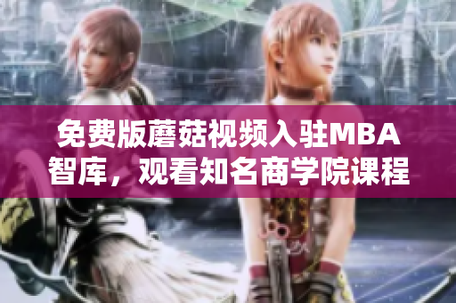 免费版蘑菇视频入驻MBA智库，观看知名商学院课程