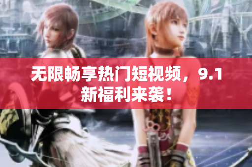 无限畅享热门短视频，9.1新福利来袭！