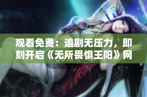 观看免费：追剧无压力，即刻开启《无所畏惧王阳》网播之旅