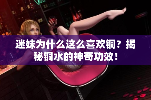 迷妹为什么这么喜欢铜？揭秘铜水的神奇功效！