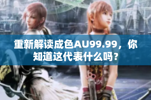 重新解读成色AU99.99，你知道这代表什么吗？
