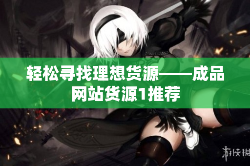 轻松寻找理想货源——成品网站货源1推荐