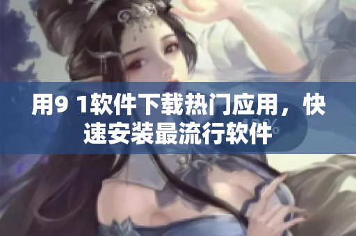 用9 1软件下载热门应用，快速安装最流行软件