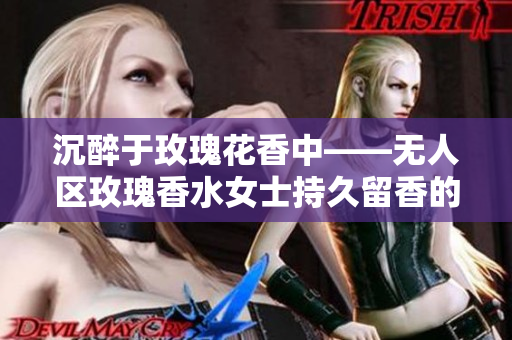 沉醉于玫瑰花香中——无人区玫瑰香水女士持久留香的惊艳表现