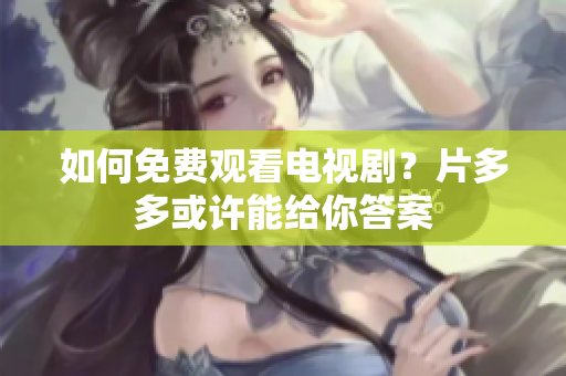 如何免费观看电视剧？片多多或许能给你答案