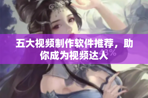 五大视频制作软件推荐，助你成为视频达人