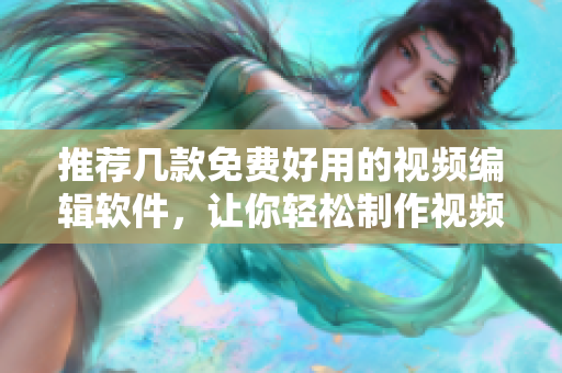 推荐几款免费好用的视频编辑软件，让你轻松制作视频