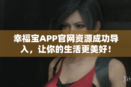 幸福宝APP官网资源成功导入，让你的生活更美好！