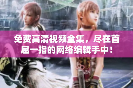 免费高清视频全集，尽在首屈一指的网络编辑手中！