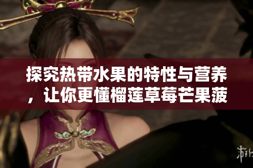 探究热带水果的特性与营养，让你更懂榴莲草莓芒果菠萝香蕉！