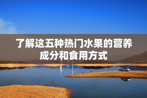 了解这五种热门水果的营养成分和食用方式