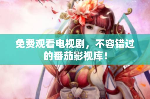 免费观看电视剧，不容错过的番茄影视库！