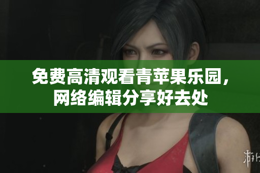 免费高清观看青苹果乐园，网络编辑分享好去处