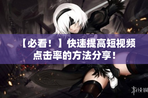 【必看！】快速提高短视频点击率的方法分享！