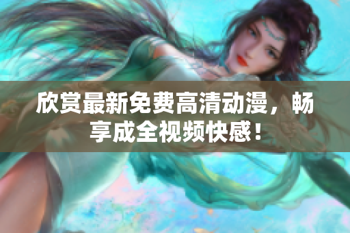 欣赏最新免费高清动漫，畅享成全视频快感！