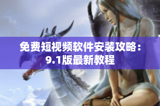免费短视频软件安装攻略：9.1版最新教程