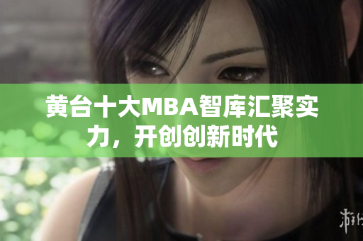 黄台十大MBA智库汇聚实力，开创创新时代