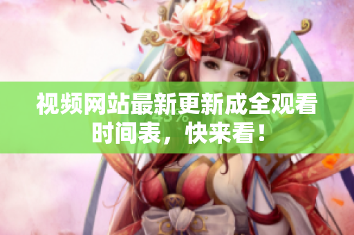 视频网站最新更新成全观看时间表，快来看！