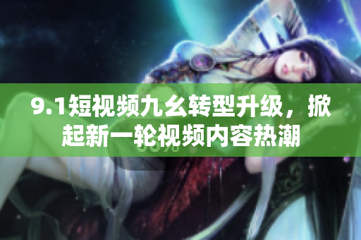 9.1短视频九幺转型升级，掀起新一轮视频内容热潮