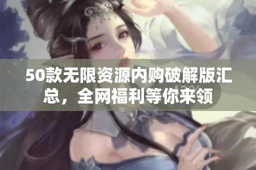 50款无限资源内购破解版汇总，全网福利等你来领