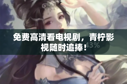 免费高清看电视剧，青柠影视随时追捧！