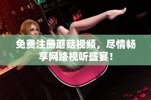 免费注册蘑菇视频，尽情畅享网络视听盛宴！