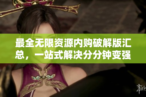 最全无限资源内购破解版汇总，一站式解决分分钟变强的问题！