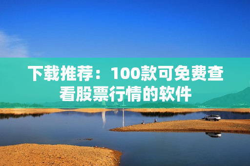 下载推荐：100款可免费查看股票行情的软件
