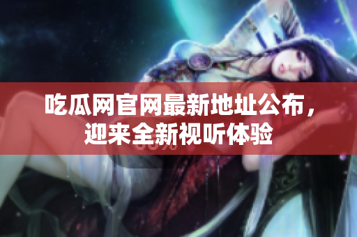吃瓜网官网最新地址公布，迎来全新视听体验