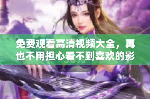 免费观看高清视频大全，再也不用担心看不到喜欢的影视作品