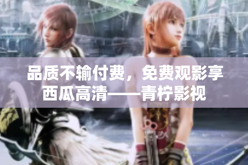 品质不输付费，免费观影享西瓜高清——青柠影视
