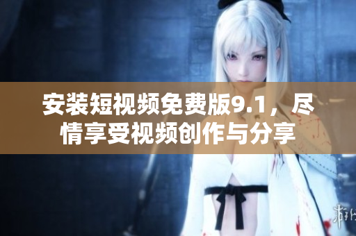 安装短视频免费版9.1，尽情享受视频创作与分享