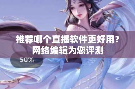 推荐哪个直播软件更好用？网络编辑为您评测