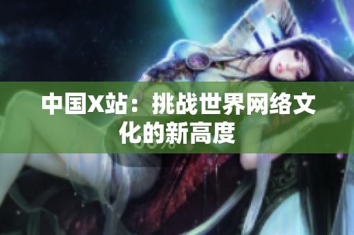 中国X站：挑战世界网络文化的新高度