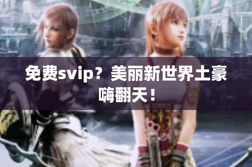 免费svip？美丽新世界土豪嗨翻天！