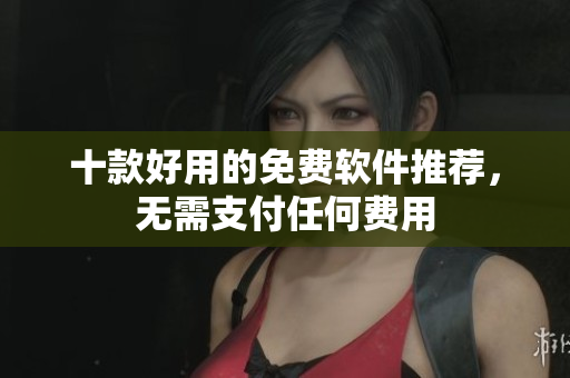 十款好用的免费软件推荐，无需支付任何费用