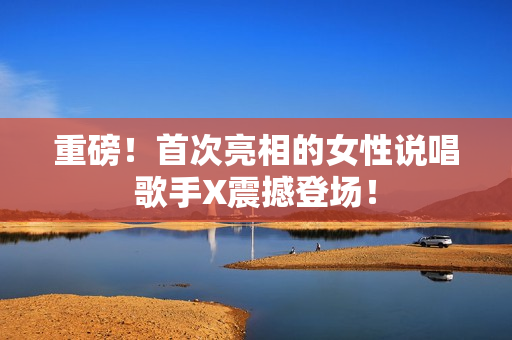 重磅！首次亮相的女性说唱歌手X震撼登场！