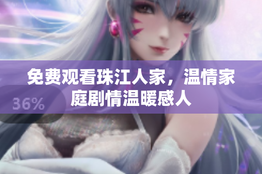 免费观看珠江人家，温情家庭剧情温暖感人