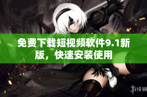免费下载短视频软件9.1新版，快速安装使用