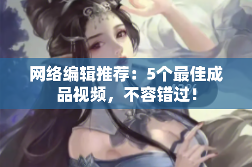 网络编辑推荐：5个最佳成品视频，不容错过！