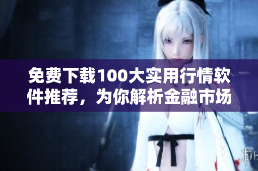 免费下载100大实用行情软件推荐，为你解析金融市场