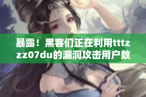 暴露！黑客们正在利用tttzzz07du的漏洞攻击用户数据