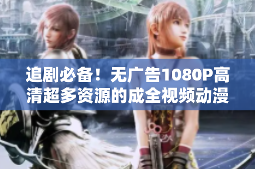 追剧必备！无广告1080P高清超多资源的成全视频动漫平台！