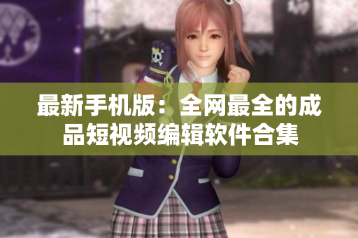 最新手机版：全网最全的成品短视频编辑软件合集