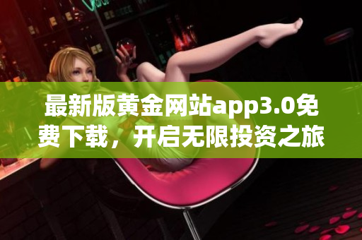 最新版黄金网站app3.0免费下载，开启无限投资之旅