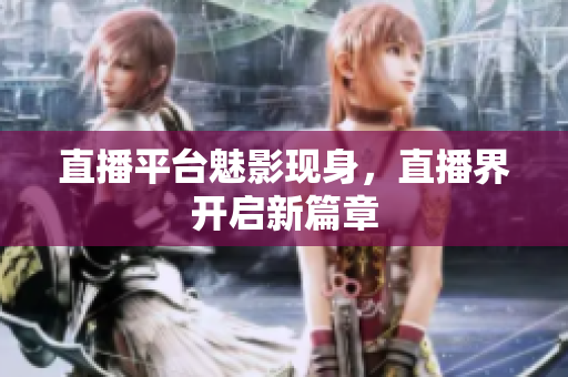 直播平台魅影现身，直播界开启新篇章